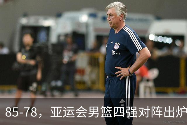 85-78，亚运会男篮四强对阵出炉！中国男篮对手敲定，郭士强压力大，首发该调整了